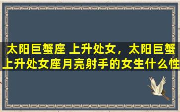 太阳巨蟹座 上升处女，太阳巨蟹上升处女座月亮射手的女生什么性格